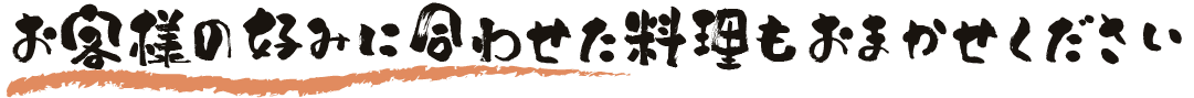 お客様の好みに合わせた料理もおまかせください